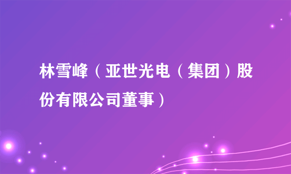 林雪峰（亚世光电（集团）股份有限公司董事）