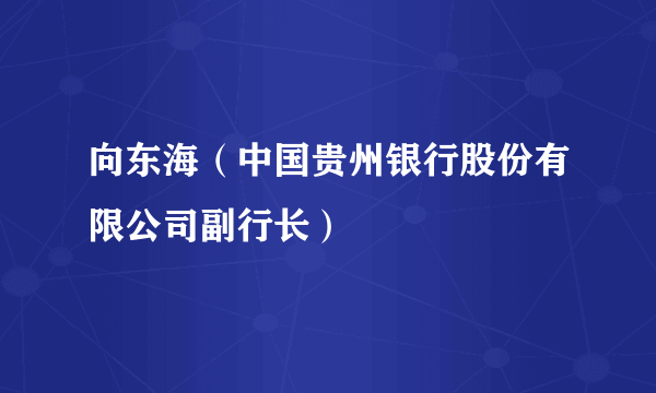 向东海（中国贵州银行股份有限公司副行长）