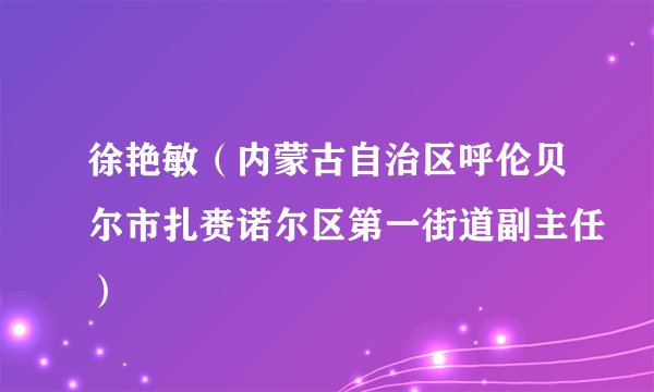 徐艳敏（内蒙古自治区呼伦贝尔市扎赉诺尔区第一街道副主任）