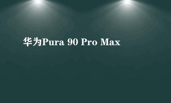 华为Pura 90 Pro Max
