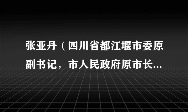 张亚丹（四川省都江堰市委原副书记，市人民政府原市长，二级巡视员）