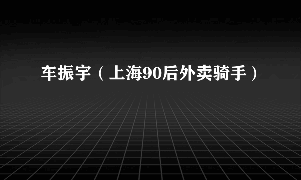 车振宇（上海90后外卖骑手）