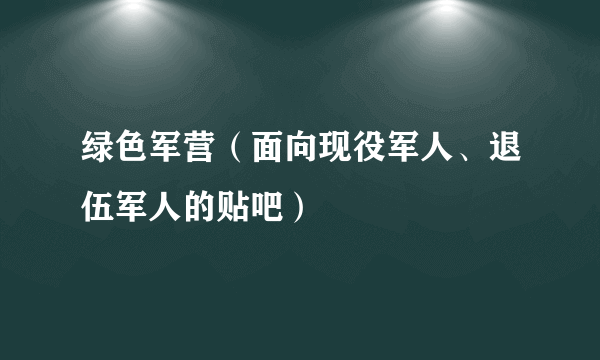 绿色军营（面向现役军人、退伍军人的贴吧）