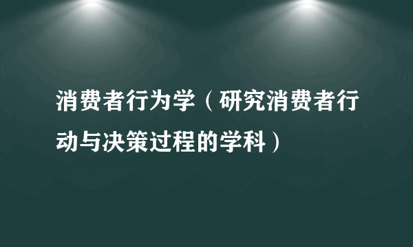 消费者行为学（研究消费者行动与决策过程的学科）