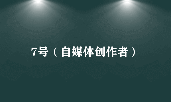 7号（自媒体创作者）