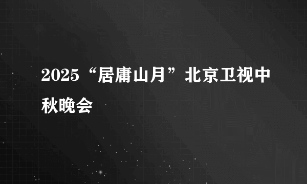 2025“居庸山月”北京卫视中秋晚会