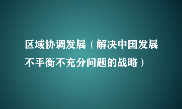 区域协调发展(解决中国发展不平衡不充分问题的战略)