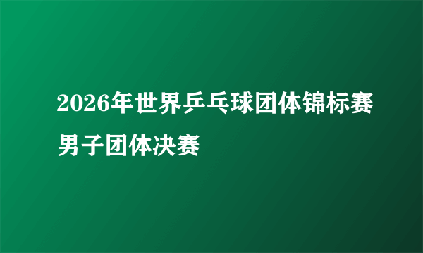 2026年世界乒乓球团体锦标赛男子团体决赛