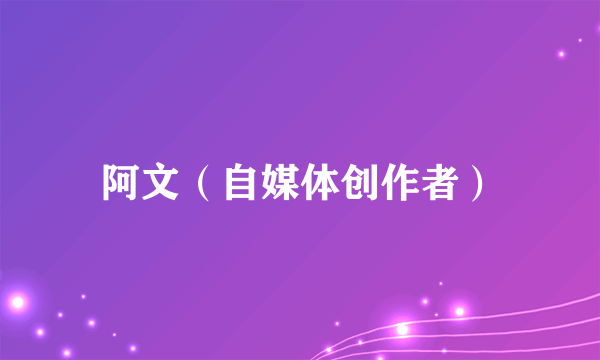 阿文（自媒体创作者）