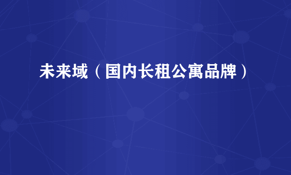 未来域（国内长租公寓品牌）