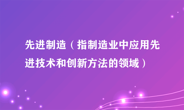 先进制造（指制造业中应用先进技术和创新方法的领域）