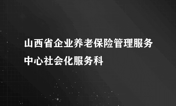 山西省企业养老保险管理服务中心社会化服务科
