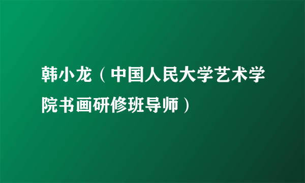 韩小龙（中国人民大学艺术学院书画研修班导师）