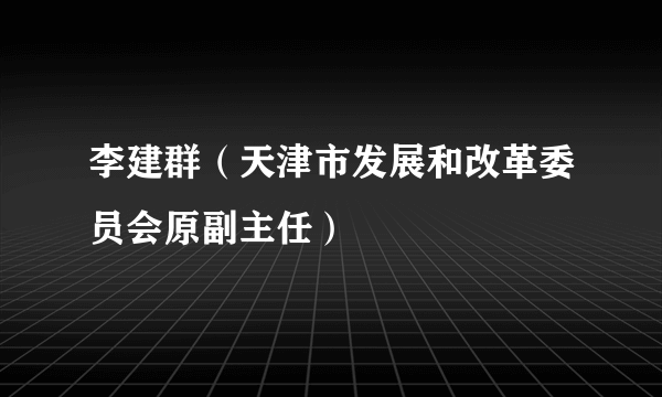 李建群（天津市发展和改革委员会原副主任）