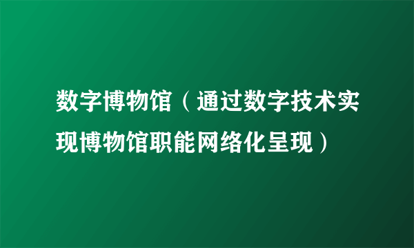 数字博物馆（通过数字技术实现博物馆职能网络化呈现）