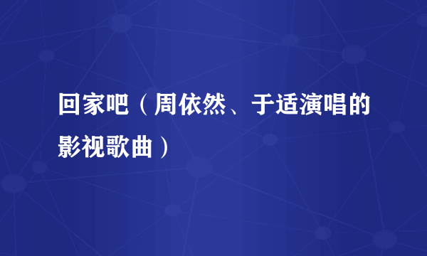回家吧（周依然、于适演唱的影视歌曲）