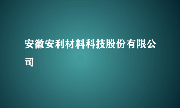 安徽安利材料科技股份有限公司