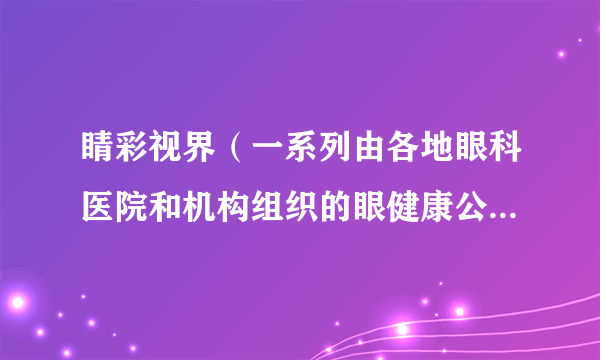 睛彩视界（一系列由各地眼科医院和机构组织的眼健康公益项目或活动）