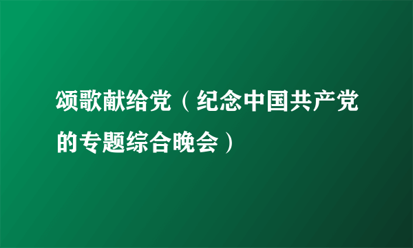 颂歌献给党（纪念中国共产党的专题综合晚会）
