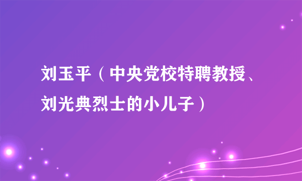 刘玉平（中央党校特聘教授、刘光典烈士的小儿子）