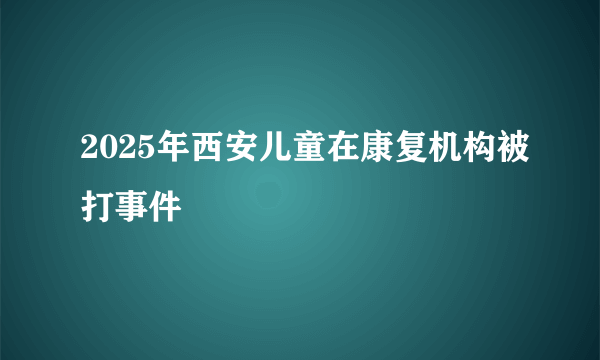 2025年西安儿童在康复机构被打事件