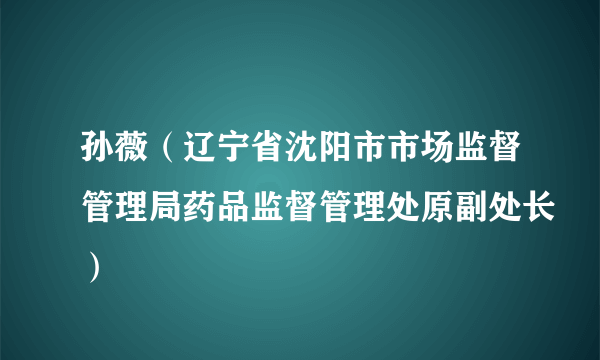 孙薇（辽宁省沈阳市市场监督管理局药品监督管理处原副处长）