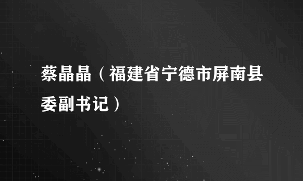 蔡晶晶（福建省宁德市屏南县委副书记）
