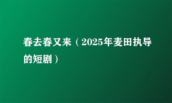 春去春又来（2025年麦田执导的短剧）