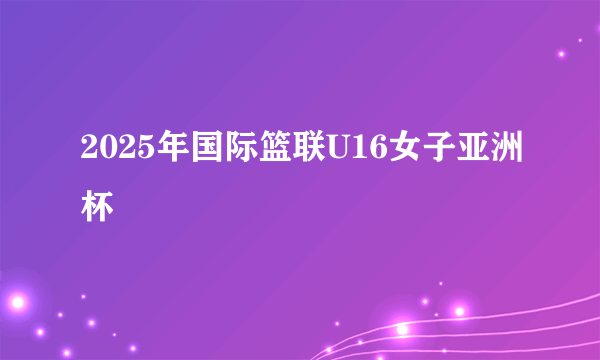 2025年国际篮联U16女子亚洲杯