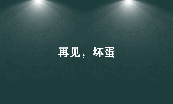 再见，坏蛋