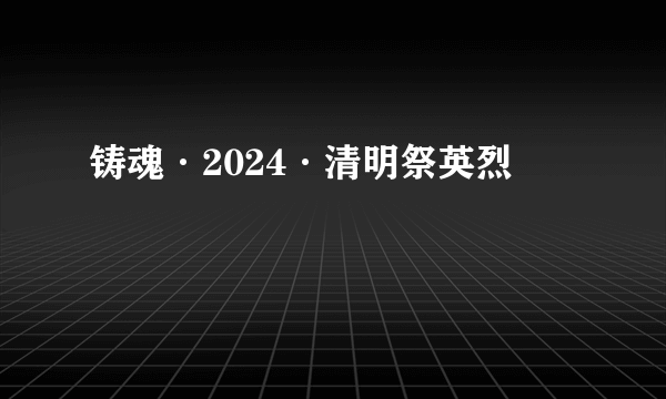 铸魂·2024·清明祭英烈
