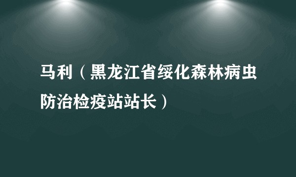 马利（黑龙江省绥化森林病虫防治检疫站站长）