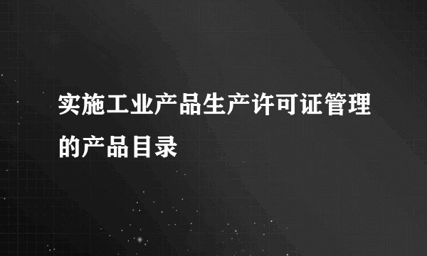 实施工业产品生产许可证管理的产品目录