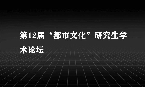 第12届“都市文化”研究生学术论坛