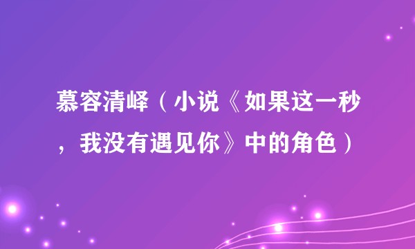 慕容清峄（小说《如果这一秒，我没有遇见你》中的角色）
