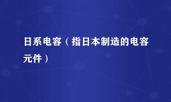 日系电容（指日本制造的电容元件）