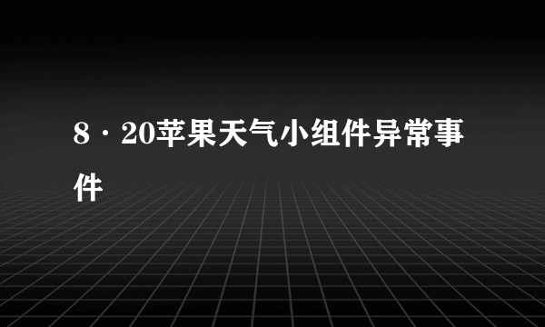 8·20苹果天气小组件异常事件