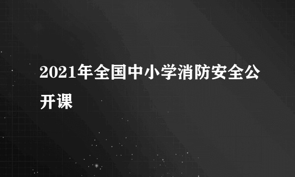 2021年全国中小学消防安全公开课