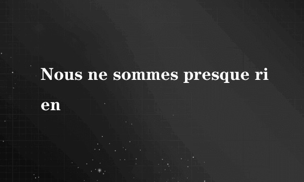 Nous ne sommes presque rien