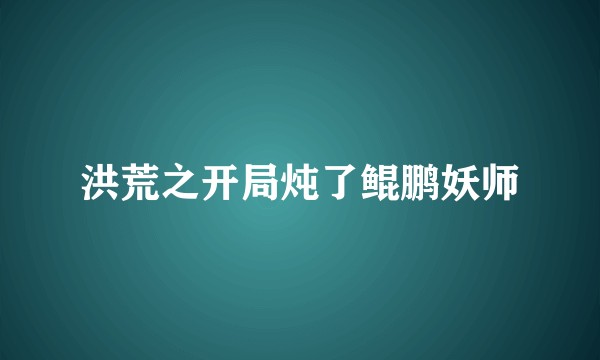 洪荒之开局炖了鲲鹏妖师