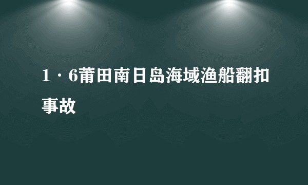 1·6莆田南日岛海域渔船翻扣事故