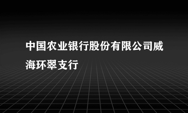 中国农业银行股份有限公司威海环翠支行