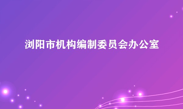 浏阳市机构编制委员会办公室