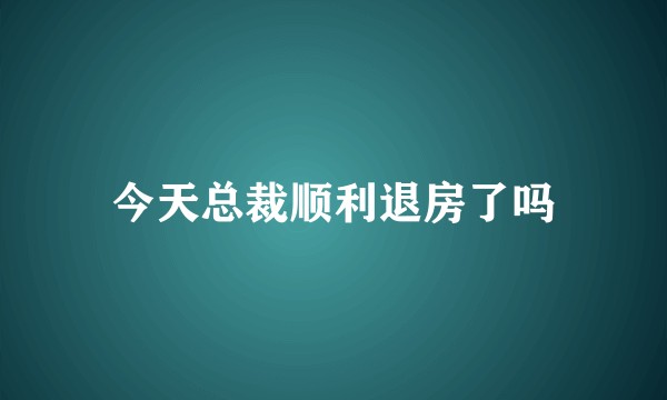 今天总裁顺利退房了吗
