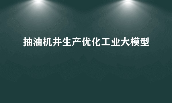 抽油机井生产优化工业大模型