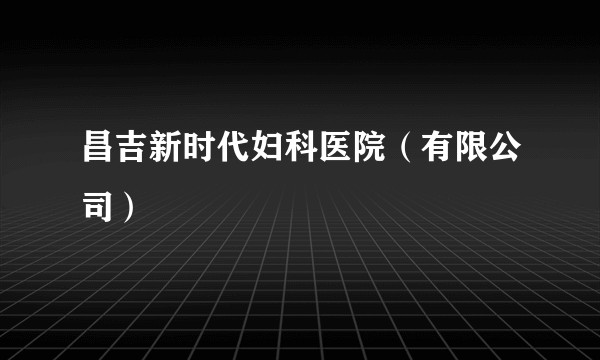 昌吉新时代妇科医院（有限公司）