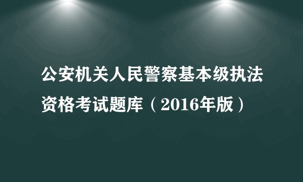 公安机关人民警察基本级执法资格考试题库（2016年版）