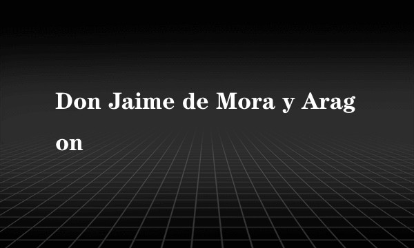 Don Jaime de Mora y Aragon