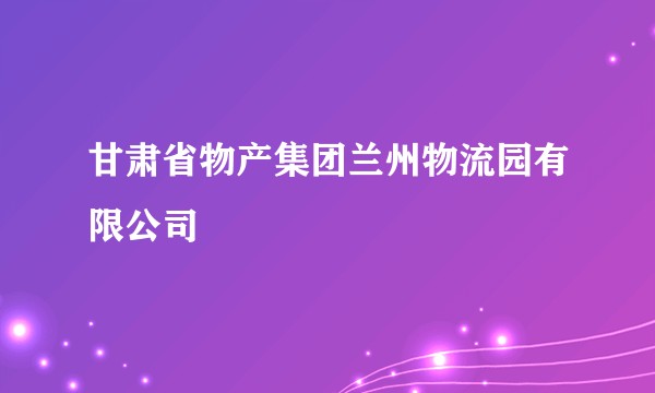 甘肃省物产集团兰州物流园有限公司