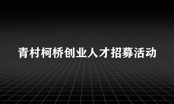 青村柯桥创业人才招募活动
